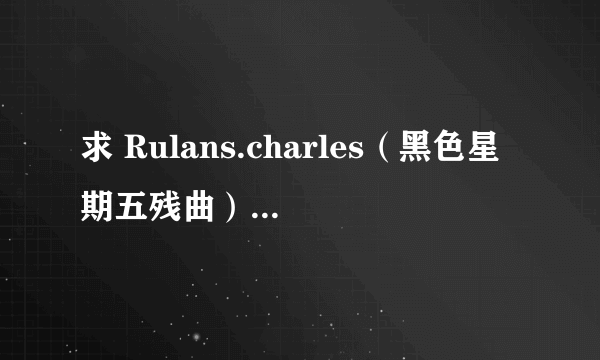 求 Rulans.charles（黑色星期五残曲）假的靠边，因为假的太多所以来提问高...