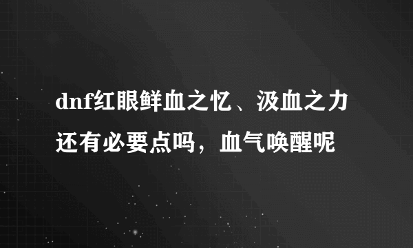 dnf红眼鲜血之忆、汲血之力还有必要点吗，血气唤醒呢