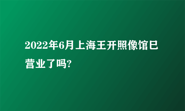 2022年6月上海王开照像馆巳营业了吗?