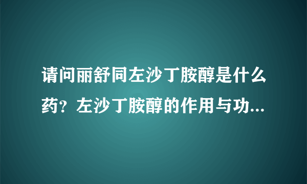 请问丽舒同左沙丁胺醇是什么药？左沙丁胺醇的作用与功效是什么？