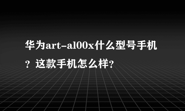 华为art-al00x什么型号手机？这款手机怎么样？