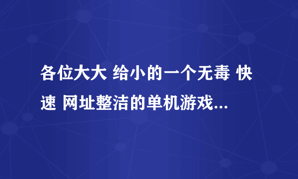 各位大大 给小的一个无毒 快速 网址整洁的单机游戏下载网页~