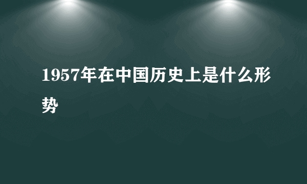 1957年在中国历史上是什么形势