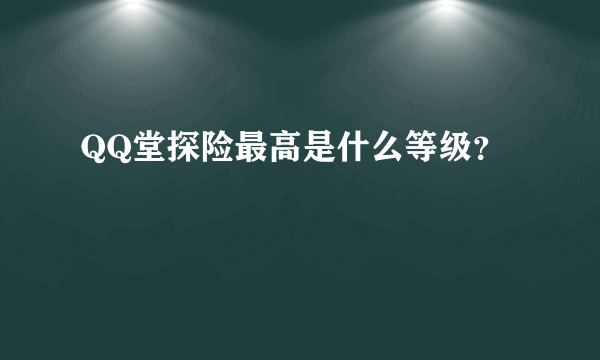 QQ堂探险最高是什么等级？