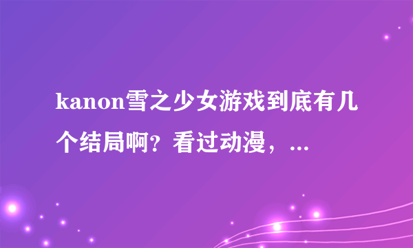 kanon雪之少女游戏到底有几个结局啊？看过动漫，但没玩游戏。。