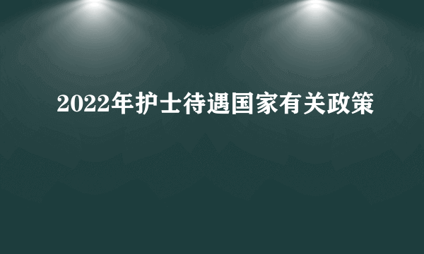 2022年护士待遇国家有关政策