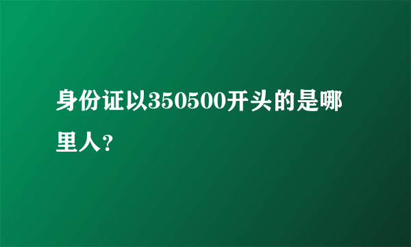 身份证以350500开头的是哪里人？