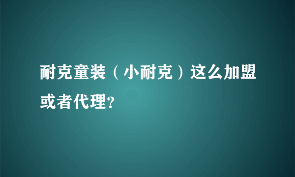 耐克童装（小耐克）这么加盟或者代理？