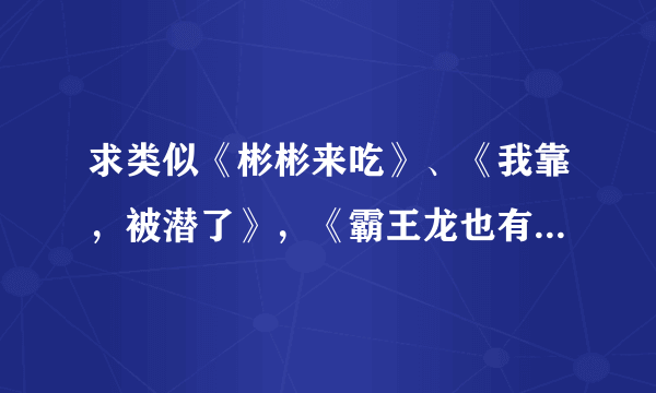 求类似《彬彬来吃》、《我靠，被潜了》，《霸王龙也有春天》类型的都市言情小说