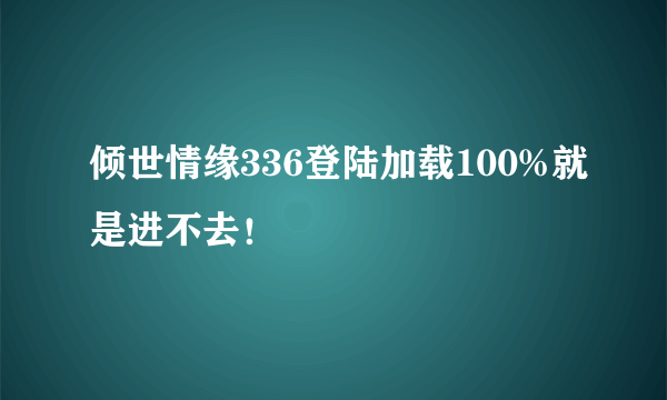 倾世情缘336登陆加载100%就是进不去！