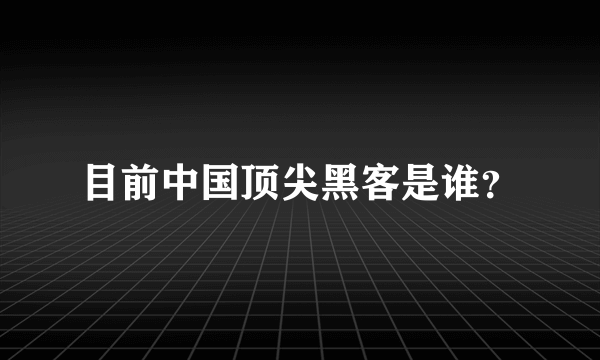 目前中国顶尖黑客是谁？