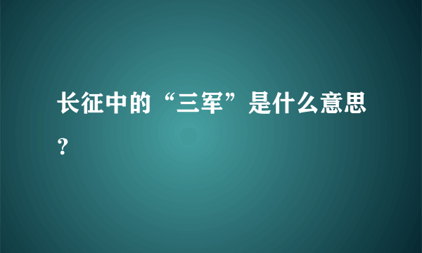 长征中的“三军”是什么意思？