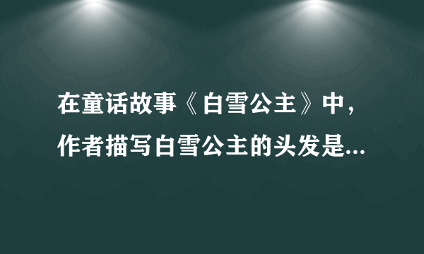 在童话故事《白雪公主》中，作者描写白雪公主的头发是什么颜色的？