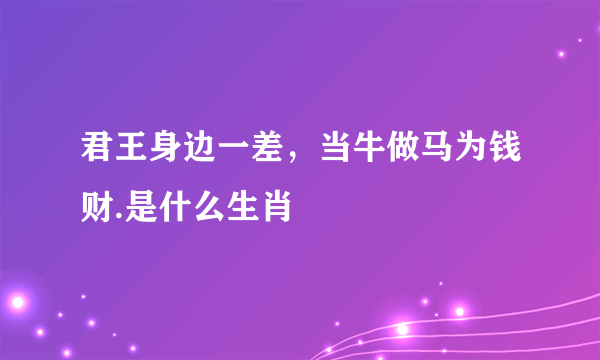 君王身边一差，当牛做马为钱财.是什么生肖