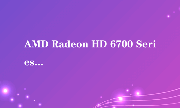 AMD Radeon HD 6700 Series 这显卡怎么样？