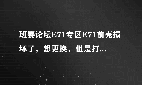 班赛论坛E71专区E71前壳损坏了，想更换，但是打不开，怎么办？