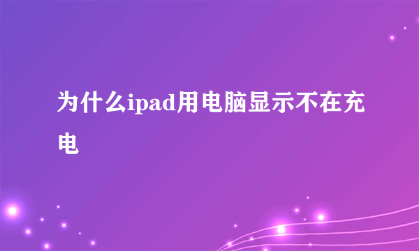 为什么ipad用电脑显示不在充电