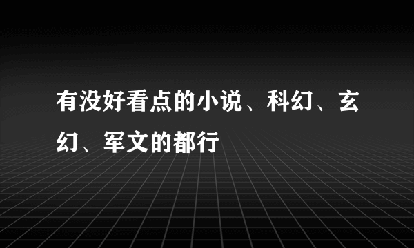 有没好看点的小说、科幻、玄幻、军文的都行