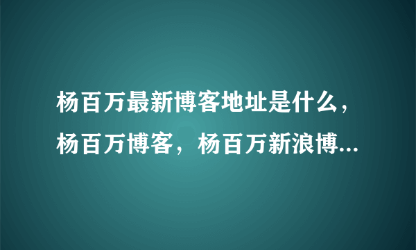 杨百万最新博客地址是什么，杨百万博客，杨百万新浪博客，股市赢家杨百万，请问杨百万有没有博客?