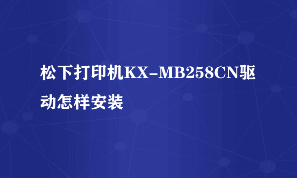 松下打印机KX-MB258CN驱动怎样安装