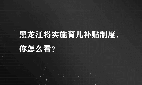 黑龙江将实施育儿补贴制度，你怎么看？