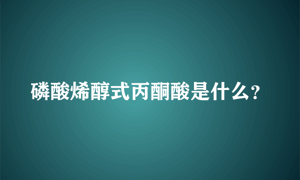 磷酸烯醇式丙酮酸是什么？