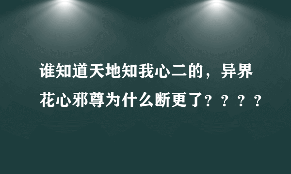 谁知道天地知我心二的，异界花心邪尊为什么断更了？？？？