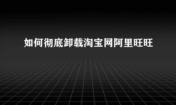 如何彻底卸载淘宝网阿里旺旺