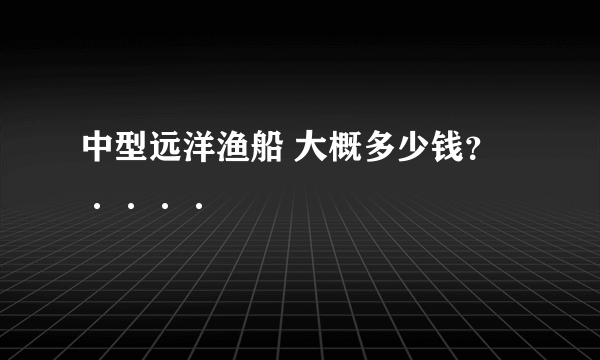 中型远洋渔船 大概多少钱？····