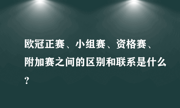 欧冠正赛、小组赛、资格赛、附加赛之间的区别和联系是什么？