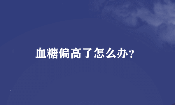 血糖偏高了怎么办？