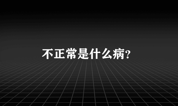 不正常是什么病？