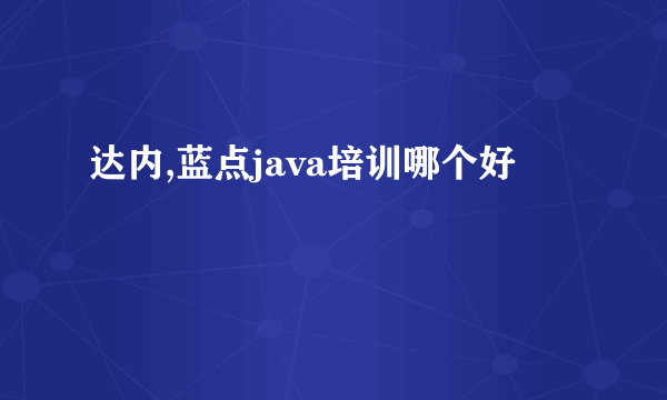 达内,蓝点java培训哪个好