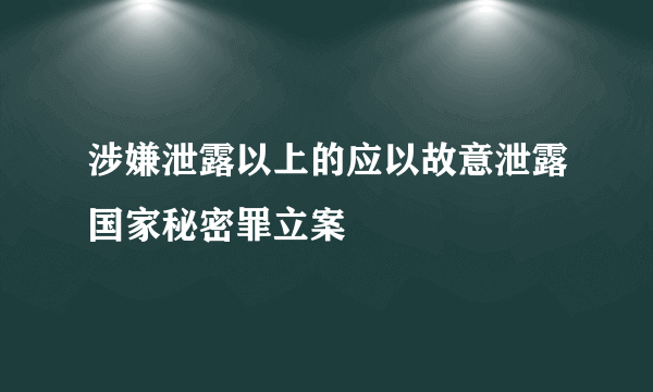 涉嫌泄露以上的应以故意泄露国家秘密罪立案