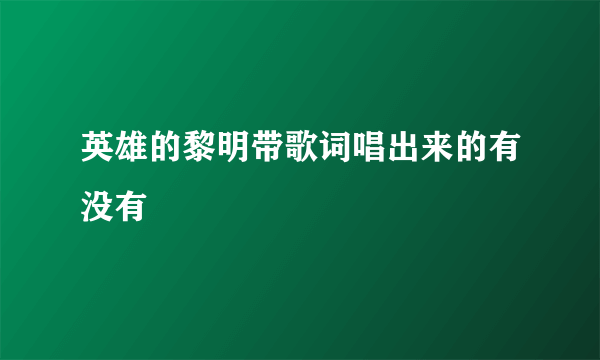 英雄的黎明带歌词唱出来的有没有