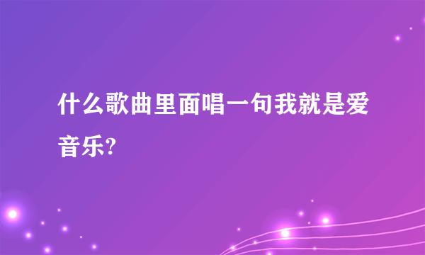 什么歌曲里面唱一句我就是爱音乐?