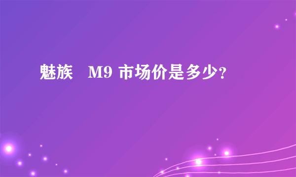 魅族   M9 市场价是多少？