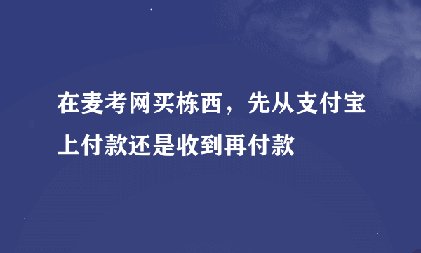 在麦考网买栋西，先从支付宝上付款还是收到再付款