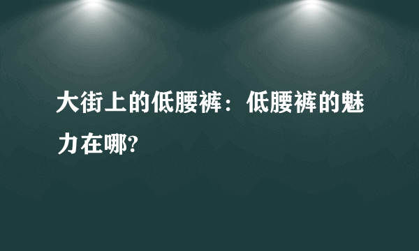 大街上的低腰裤：低腰裤的魅力在哪?