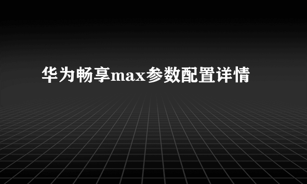 华为畅享max参数配置详情