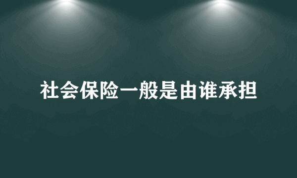 社会保险一般是由谁承担