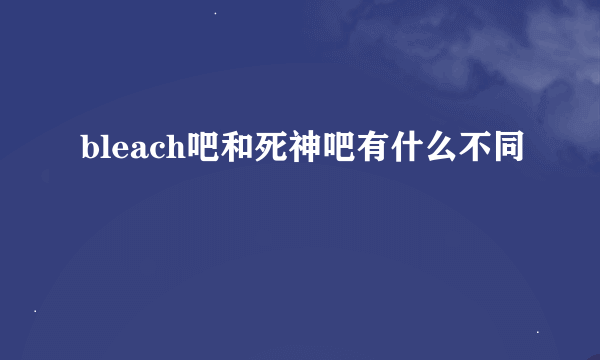 bleach吧和死神吧有什么不同