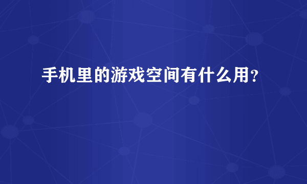 手机里的游戏空间有什么用？