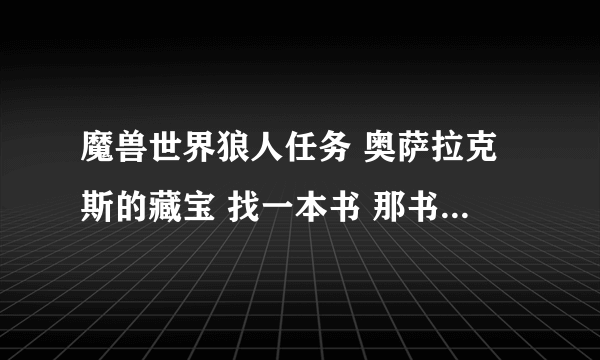 魔兽世界狼人任务 奥萨拉克斯的藏宝 找一本书 那书在哪里啊 我转了好久都没找到？