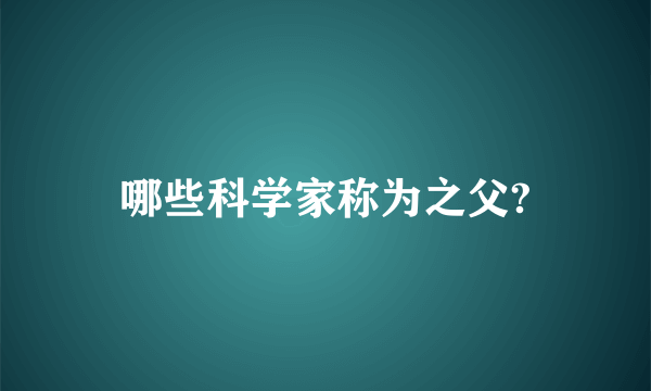 哪些科学家称为之父?