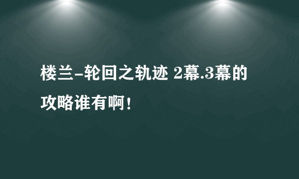 楼兰-轮回之轨迹 2幕.3幕的攻略谁有啊！