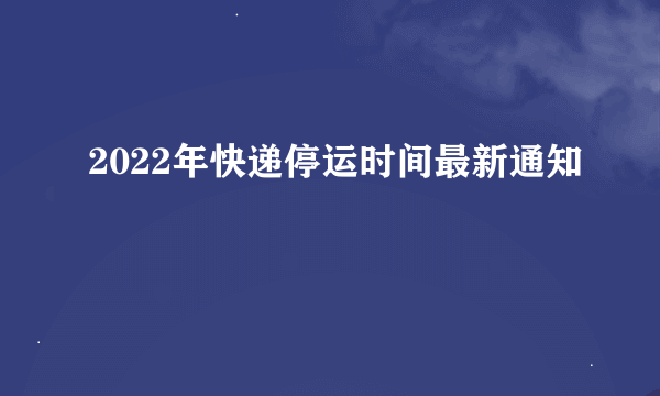 2022年快递停运时间最新通知