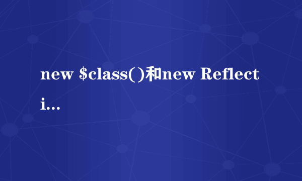 new $class()和new ReflectionClass($class)的区别是什么？