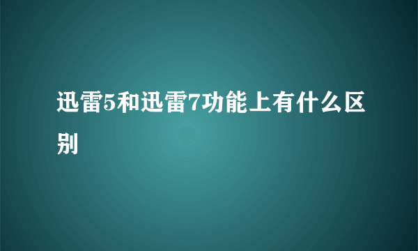 迅雷5和迅雷7功能上有什么区别