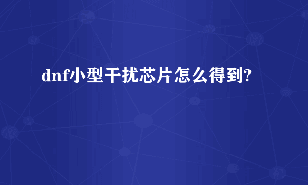 dnf小型干扰芯片怎么得到?